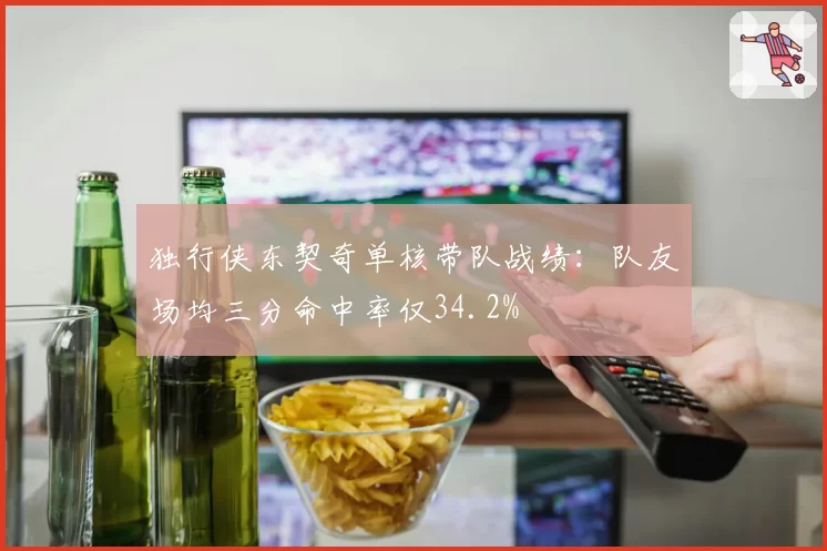 独行侠东契奇单核带队战绩：队友场均三分命中率仅34.2%