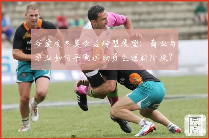 谷爱凌冬奥会后转型展望：商业与学业如何平衡运动员生涯新阶段？