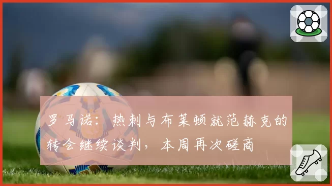 罗马诺:热刺与布莱顿就范赫克的转会继续谈判,本周再次磋商