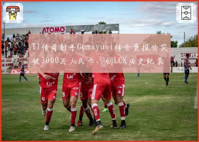 T1传奇射手Gumayusi转会费报价突破3000万人民币，创LCK历史纪录