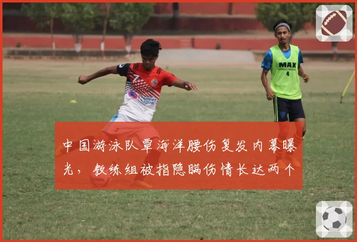 中国游泳队覃海洋腰伤复发内幕曝光，教练组被指隐瞒伤情长达两个月