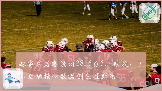 赵睿季后赛场均28.6分5.4助攻，广东后场核心数据创生涯新高