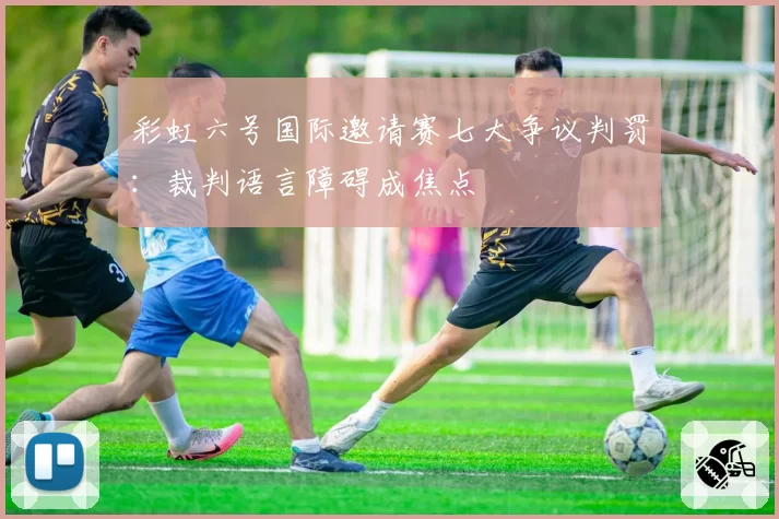 彩虹六号国际邀请赛七大争议判罚:裁判语言障碍成焦点