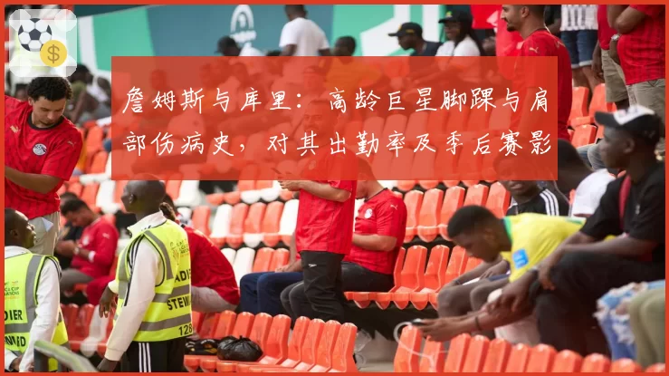 詹姆斯与库里:高龄巨星脚踝与肩部伤病史,对其出勤率及季后赛影响力的长期对比