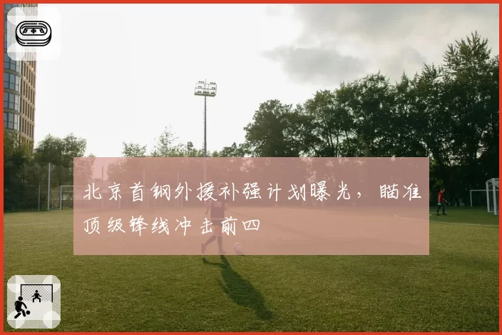 北京首钢外援补强计划曝光,瞄准顶级锋线冲击前四