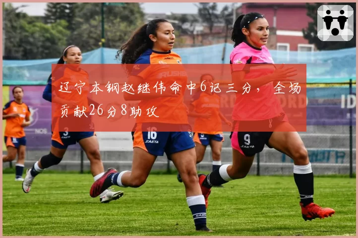 辽宁本钢赵继伟命中6记三分,全场贡献26分8助攻