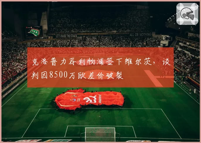 克洛普力荐利物浦签下维尔茨，谈判因8500万欧差价破裂