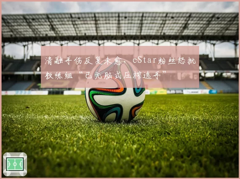 清融手伤反复未愈，eStar粉丝怒批教练组“已无脑式压榨选手”