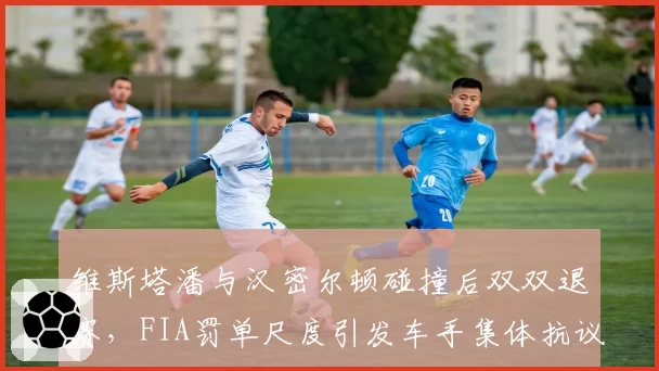维斯塔潘与汉密尔顿碰撞后双双退赛，FIA罚单尺度引发车手集体抗议