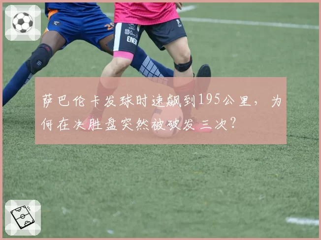 萨巴伦卡发球时速飙到195公里，为何在决胜盘突然被破发三次？