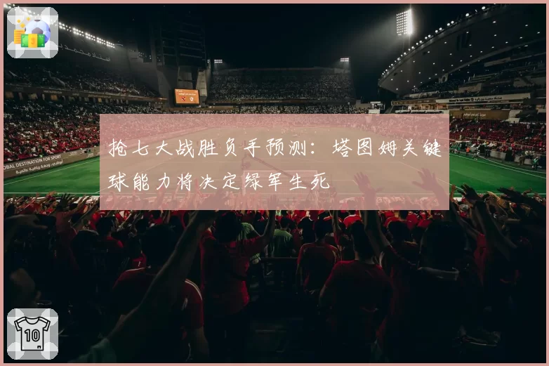 抢七大战胜负手预测：塔图姆关键球能力将决定绿军生死