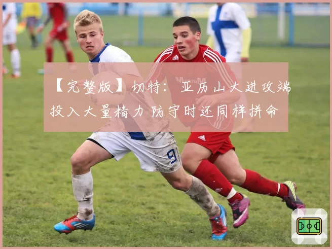 【完整版】切特：亚历山大进攻端投入大量精力 防守时还同样拼命