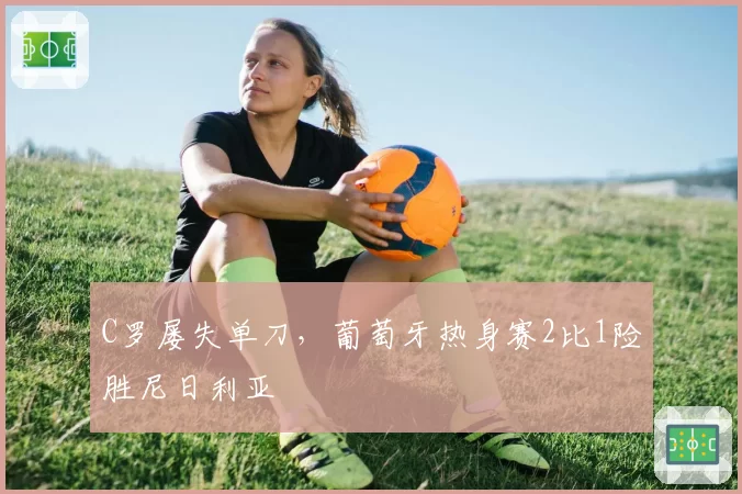 C罗屡失单刀，葡萄牙热身赛2比1险胜尼日利亚