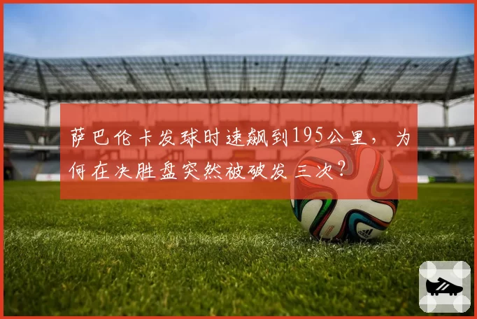 萨巴伦卡发球时速飙到195公里，为何在决胜盘突然被破发三次？