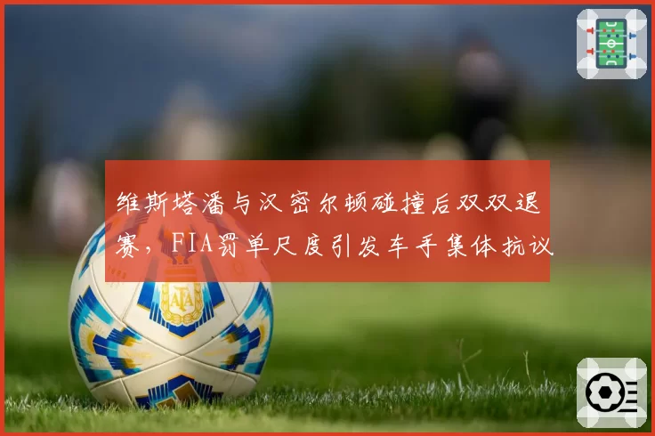 维斯塔潘与汉密尔顿碰撞后双双退赛，FIA罚单尺度引发车手集体抗议