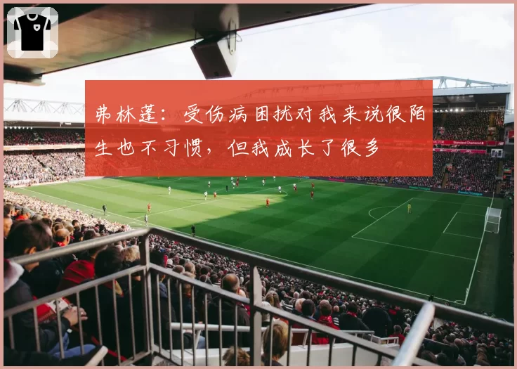 弗林蓬：受伤病困扰对我来说很陌生也不习惯，但我成长了很多
