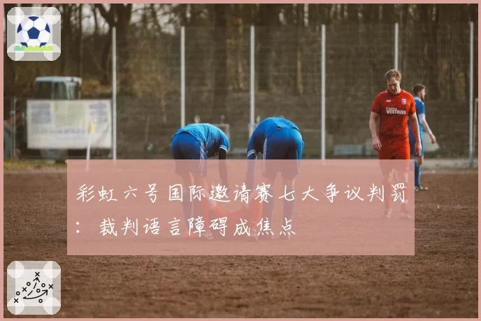 彩虹六号国际邀请赛七大争议判罚:裁判语言障碍成焦点