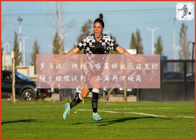 罗马诺:热刺与布莱顿就范赫克的转会继续谈判,本周再次磋商