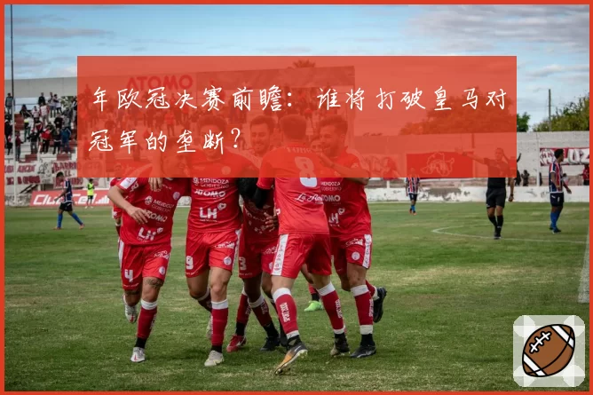 年欧冠决赛前瞻：谁将打破皇马对冠军的垄断？