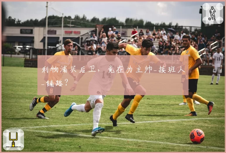 利物浦买后卫，竟在为主帅_接班人_铺路？