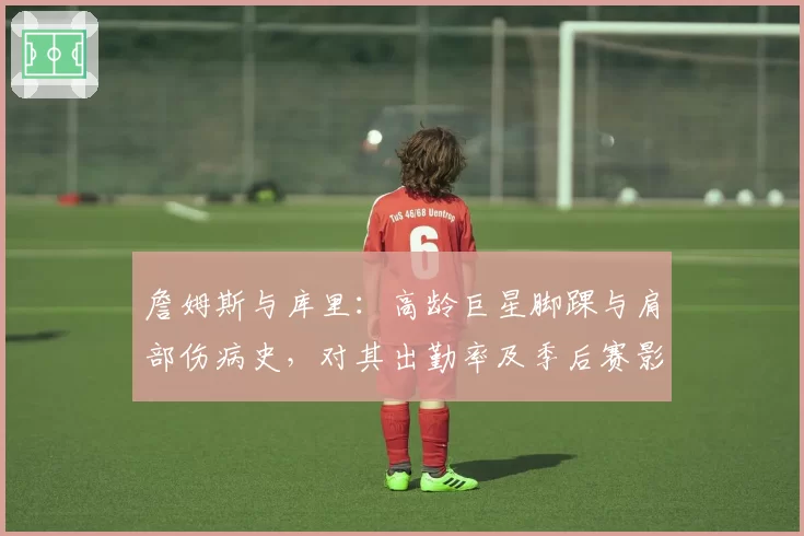 詹姆斯与库里：高龄巨星脚踝与肩部伤病史，对其出勤率及季后赛影响力的长期对比