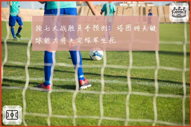 抢七大战胜负手预测：塔图姆关键球能力将决定绿军生死