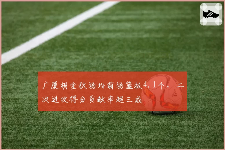 广厦胡金秋场均前场篮板4.1个，二次进攻得分贡献率超三成