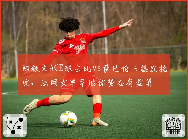 郑钦文ACE球占比vs萨巴伦卡接发抢攻，法网女单草地优势各有盘算