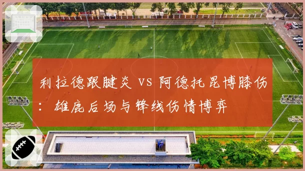 利拉德跟腱炎 vs 阿德托昆博膝伤:雄鹿后场与锋线伤情博弈