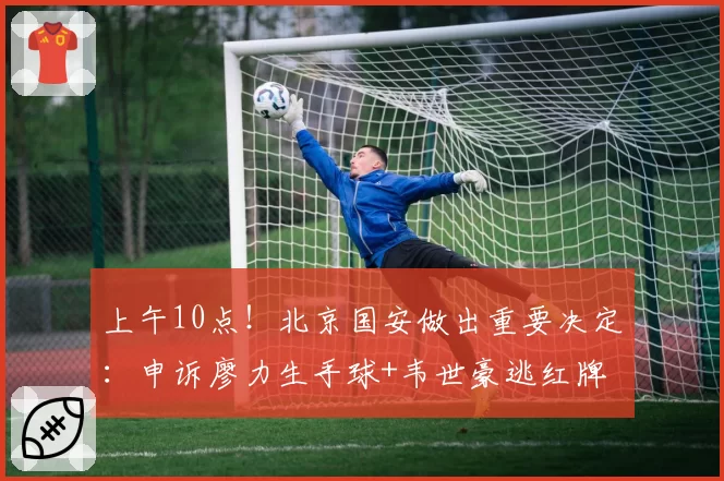 上午10点!北京国安做出重要决定:申诉廖力生手球+韦世豪逃红牌