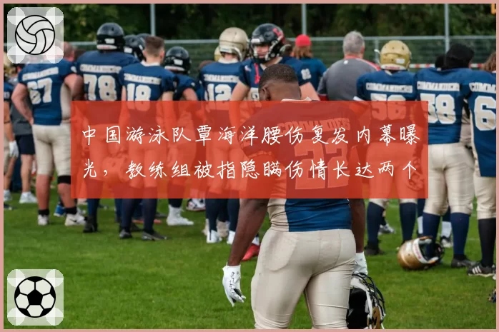 中国游泳队覃海洋腰伤复发内幕曝光,教练组被指隐瞒伤情长达两个月