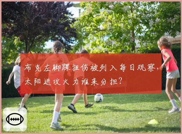 布克左脚踝扭伤被列入每日观察，太阳进攻火力谁来分担？