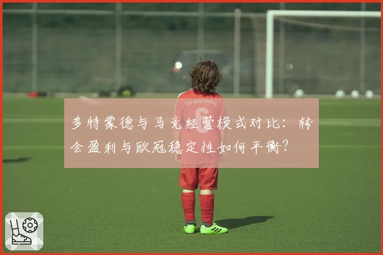 多特蒙德与马竞经营模式对比:转会盈利与欧冠稳定性如何平衡?