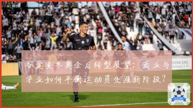 谷爱凌冬奥会后转型展望：商业与学业如何平衡运动员生涯新阶段？